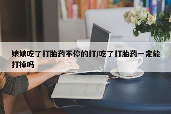 打胎药在线购买全国包邮娘娘吃了打胎药不停的打/吃了打胎药一定能打掉吗