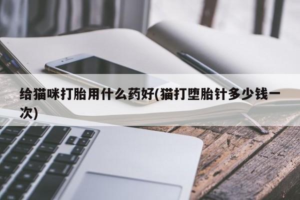打胎药在线购买全国包邮给猫咪打胎用什么药好(猫打堕胎针多少钱一次)