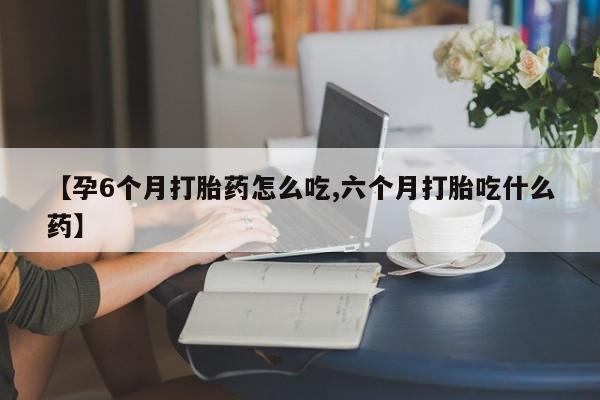 打胎药在线购买全国包邮【孕6个月打胎药怎么吃,六个月打胎吃什么药】