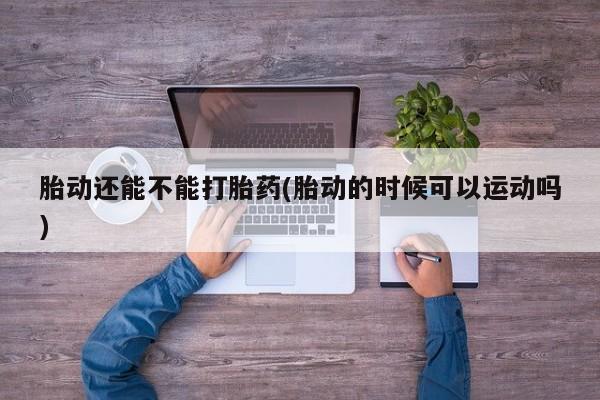 打胎药在线购买全国包邮胎动还能不能打胎药(胎动的时候可以运动吗)