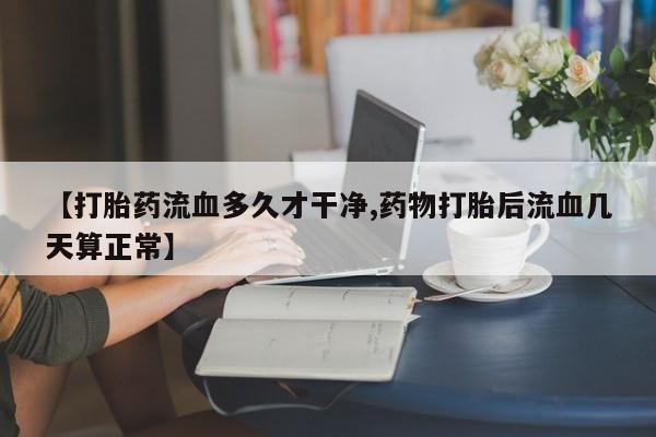 打胎药在线购买全国包邮【打胎药流血多久才干净,药物打胎后流血几天算正常】