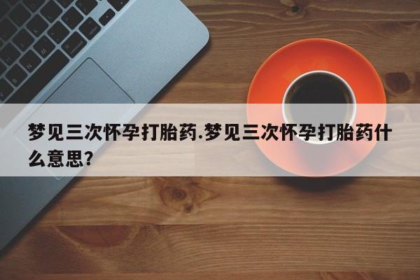 打胎药在线购买全国包邮梦见三次怀孕打胎药.梦见三次怀孕打胎药什么意思？