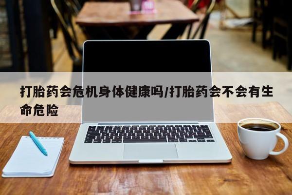 打胎药在线购买全国包邮打胎药会危机身体健康吗/打胎药会不会有生命危险