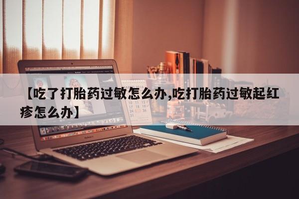 打胎药在线购买全国包邮【吃了打胎药过敏怎么办,吃打胎药过敏起红疹怎么办】