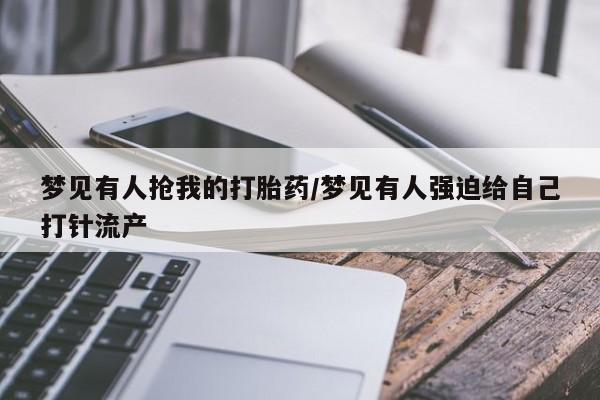 打胎药在线购买全国包邮梦见有人抢我的打胎药/梦见有人强迫给自己打针流产