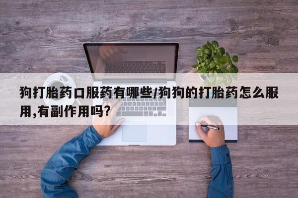 打胎药在线购买全国包邮狗打胎药口服药有哪些/狗狗的打胎药怎么服用,有副作用吗?