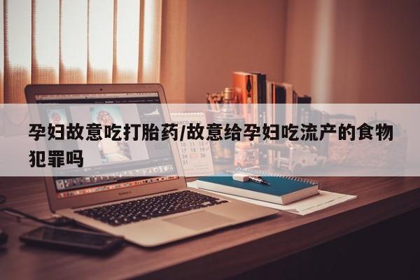 打胎药在线购买全国包邮孕妇故意吃打胎药/故意给孕妇吃流产的食物犯罪吗