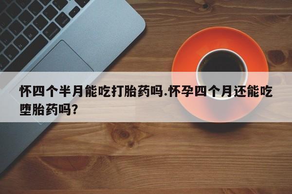 打胎药在线购买全国包邮怀四个半月能吃打胎药吗.怀孕四个月还能吃堕胎药吗？