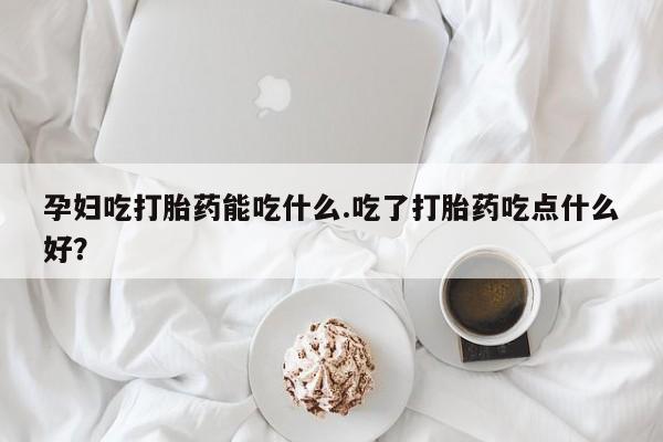 打胎药在线购买全国包邮孕妇吃打胎药能吃什么.吃了打胎药吃点什么好？