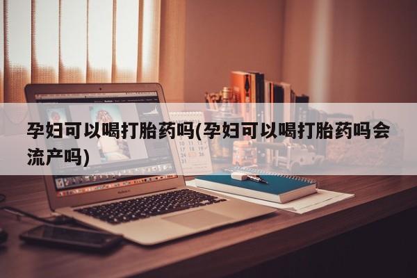 打胎药在线购买全国包邮孕妇可以喝打胎药吗(孕妇可以喝打胎药吗会流产吗)