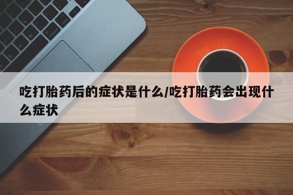 打胎药在线购买全国包邮吃打胎药后的症状是什么/吃打胎药会出现什么症状
