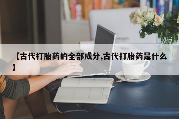 打胎药在线购买全国包邮【古代打胎药的全部成分,古代打胎药是什么】