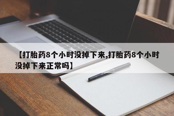 打胎药在线购买全国包邮【打胎药8个小时没掉下来,打胎药8个小时没掉下来正常吗】