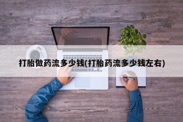 打胎药在线购买全国包邮打胎做药流多少钱(打胎药流多少钱左右)