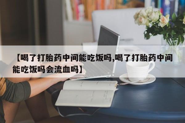 打胎药在线购买全国包邮【喝了打胎药中间能吃饭吗,喝了打胎药中间能吃饭吗会流血吗】