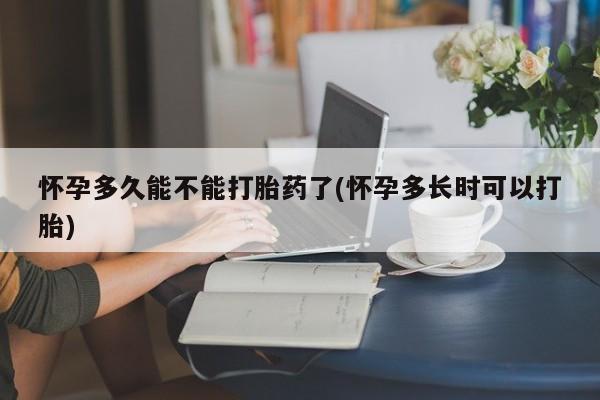 打胎药在线购买全国包邮怀孕多久能不能打胎药了(怀孕多长时可以打胎)