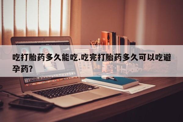 打胎药在线购买全国包邮吃打胎药多久能吃.吃完打胎药多久可以吃避孕药？