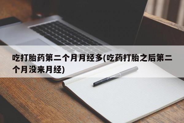 打胎药在线购买全国包邮吃打胎药第二个月月经多(吃药打胎之后第二个月没来月经)