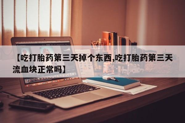 打胎药在线购买全国包邮【吃打胎药第三天掉个东西,吃打胎药第三天流血块正常吗】