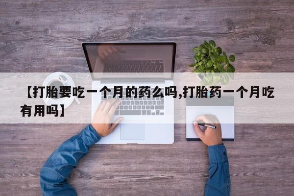 打胎药在线购买全国包邮【打胎要吃一个月的药么吗,打胎药一个月吃有用吗】