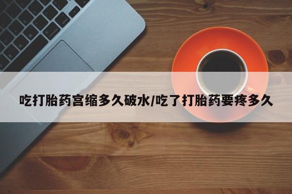 打胎药在线购买全国包邮吃打胎药宫缩多久破水/吃了打胎药要疼多久