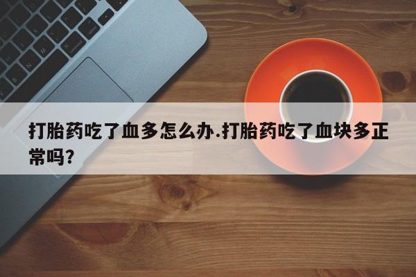 打胎药在线购买全国包邮打胎药吃了血多怎么办.打胎药吃了血块多正常吗？