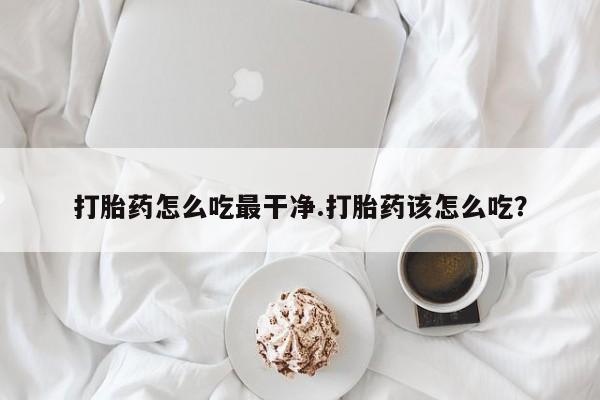 打胎药在线购买全国包邮打胎药怎么吃最干净.打胎药该怎么吃？