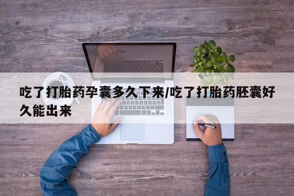打胎药在线购买全国包邮吃了打胎药孕囊多久下来/吃了打胎药胚囊好久能出来