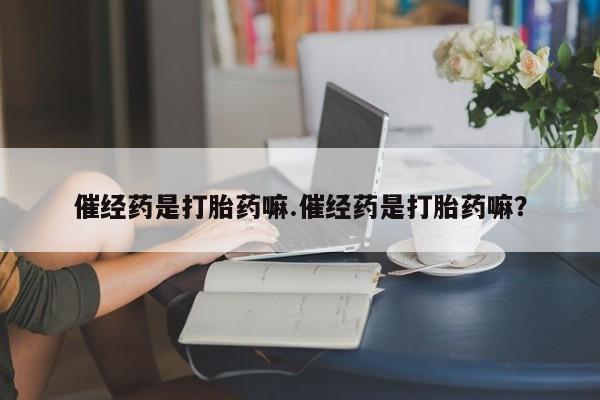 打胎药在线购买全国包邮催经药是打胎药嘛.催经药是打胎药嘛？