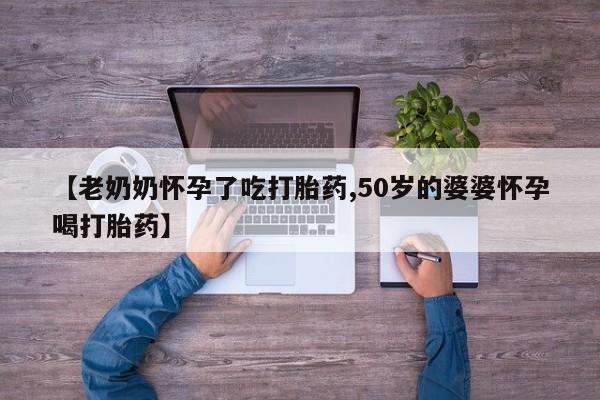 打胎药在线购买全国包邮【老奶奶怀孕了吃打胎药,50岁的婆婆怀孕喝打胎药】