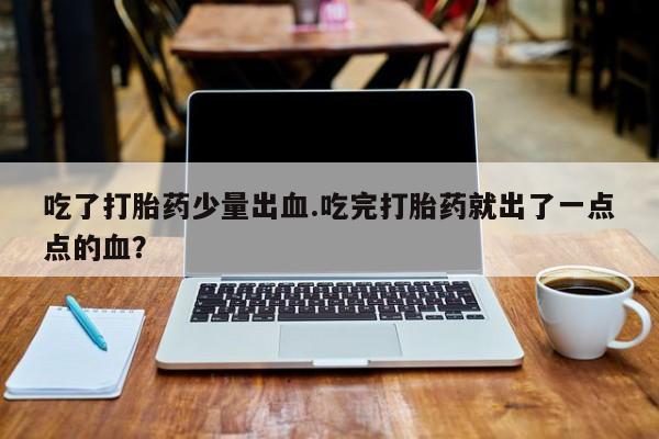打胎药在线购买全国包邮吃了打胎药少量出血.吃完打胎药就出了一点点的血？