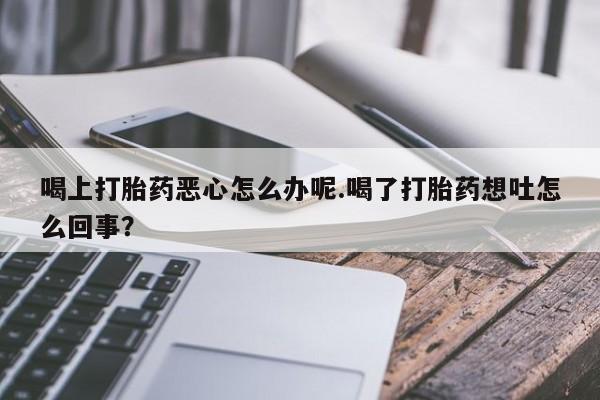 打胎药在线购买全国包邮喝上打胎药恶心怎么办呢.喝了打胎药想吐怎么回事？