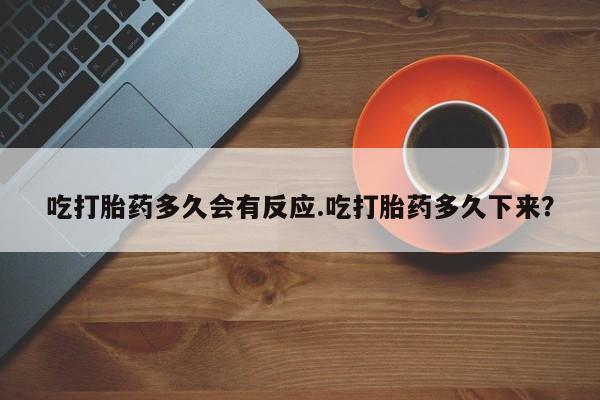 打胎药在线购买全国包邮吃打胎药多久会有反应.吃打胎药多久下来？