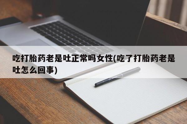 打胎药在线购买全国包邮吃打胎药老是吐正常吗女性(吃了打胎药老是吐怎么回事)