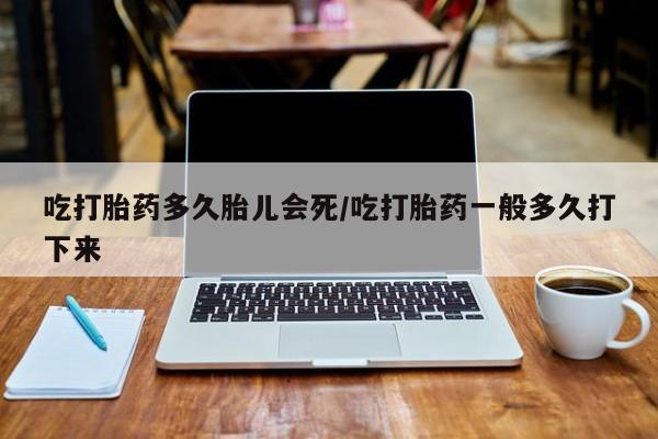 打胎药在线购买全国包邮吃打胎药多久胎儿会死/吃打胎药一般多久打下来