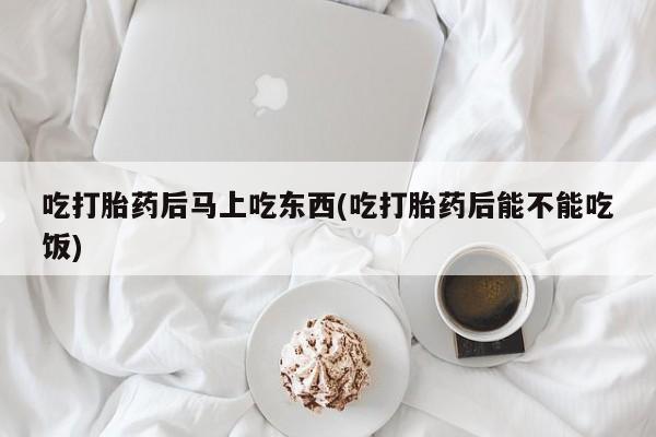 打胎药在线购买全国包邮吃打胎药后马上吃东西(吃打胎药后能不能吃饭)