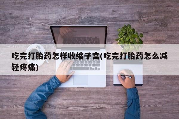 打胎药在线购买全国包邮吃完打胎药怎样收缩子宫(吃完打胎药怎么减轻疼痛)