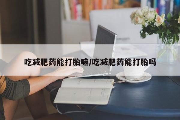 打胎药在线购买全国包邮吃减肥药能打胎嘛/吃减肥药能打胎吗