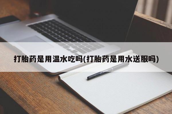 打胎药在线购买全国包邮打胎药是用温水吃吗(打胎药是用水送服吗)