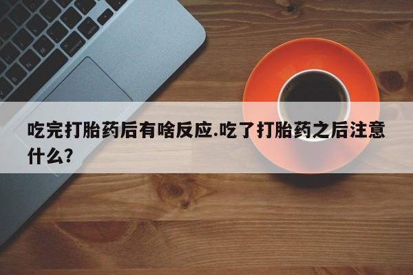 打胎药在线购买全国包邮吃完打胎药后有啥反应.吃了打胎药之后注意什么？