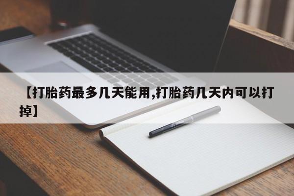 打胎药在线购买全国包邮【打胎药最多几天能用,打胎药几天内可以打掉】