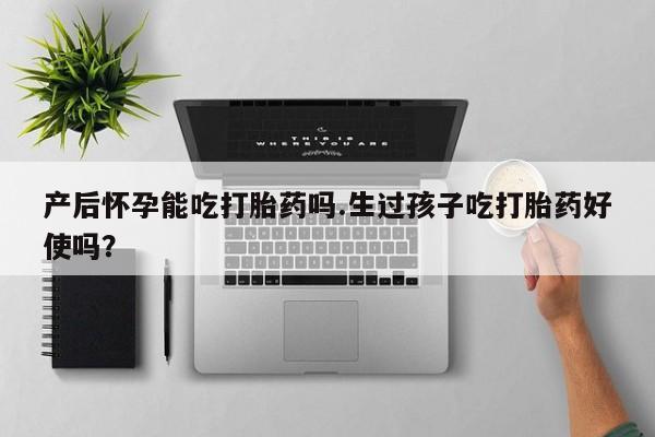 打胎药在线购买全国包邮产后怀孕能吃打胎药吗.生过孩子吃打胎药好使吗？