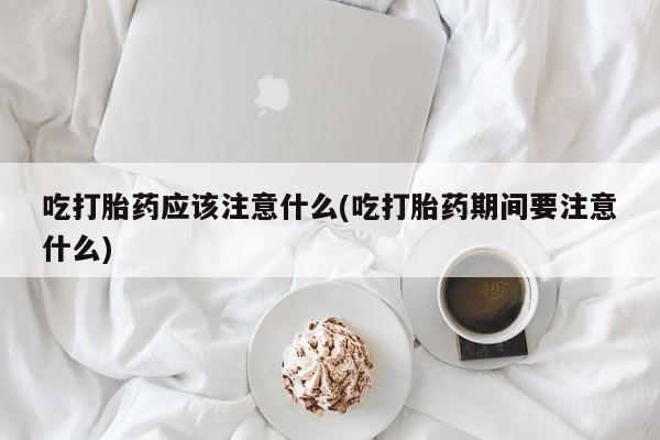 打胎药在线购买全国包邮吃打胎药应该注意什么(吃打胎药期间要注意什么)