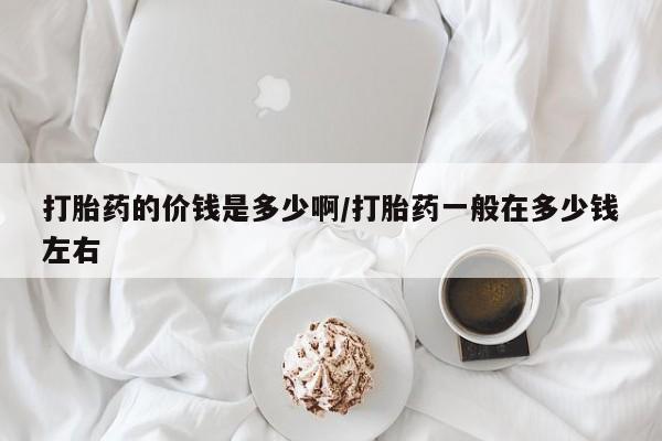 打胎药在线购买全国包邮打胎药的价钱是多少啊/打胎药一般在多少钱左右