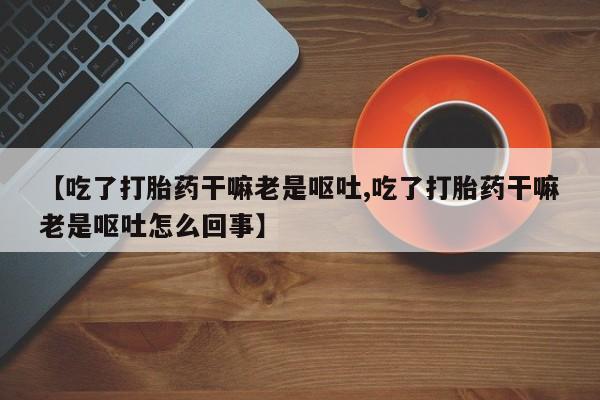 打胎药在线购买全国包邮【吃了打胎药干嘛老是呕吐,吃了打胎药干嘛老是呕吐怎么回事】