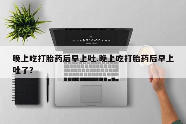 打胎药在线购买全国包邮晚上吃打胎药后早上吐.晚上吃打胎药后早上吐了？