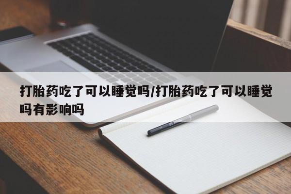 打胎药在线购买全国包邮打胎药吃了可以睡觉吗/打胎药吃了可以睡觉吗有影响吗