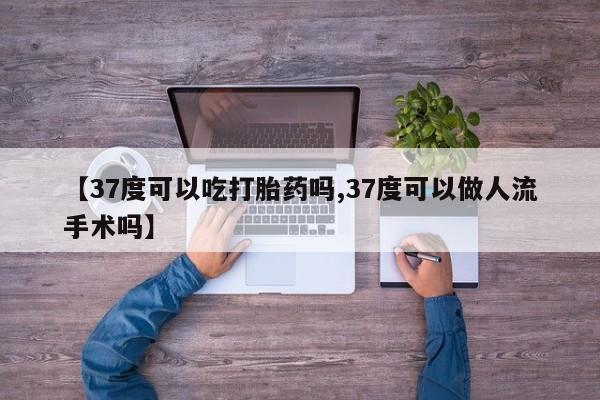打胎药在线购买全国包邮【37度可以吃打胎药吗,37度可以做人流手术吗】