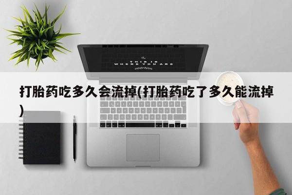 打胎药在线购买全国包邮打胎药吃多久会流掉(打胎药吃了多久能流掉)