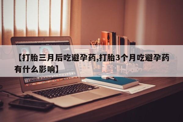 打胎药在线购买全国包邮【打胎三月后吃避孕药,打胎3个月吃避孕药有什么影响】